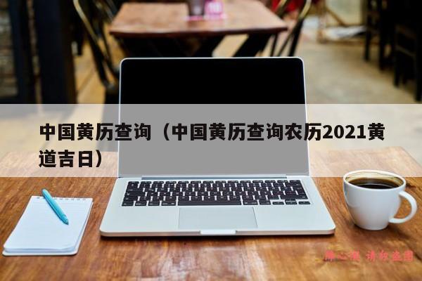 中国黄历查询（中国黄历查询农历2021黄道吉日）