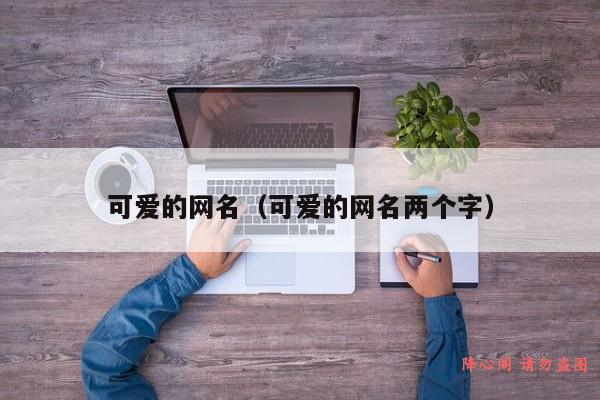 可爱的网名（可爱的网名两个字）