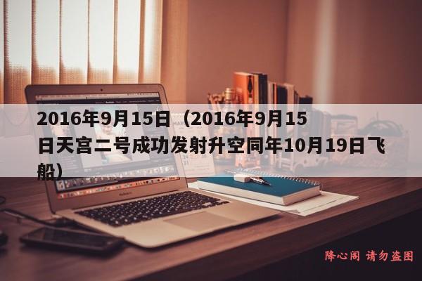 2016年9月15日（2016年9月15日天宫二号成功发射升空同年10月19日飞船）