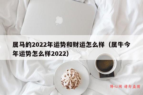 属马的2022年运势和财运怎么样（属牛今年运势怎么样2022）