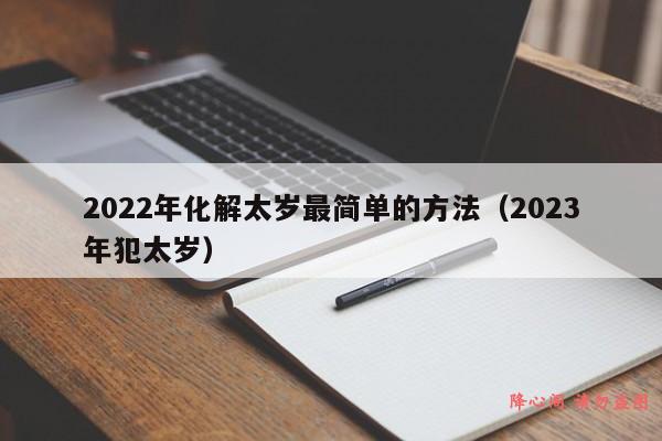 2022年化解太岁最简单的方法（2023年犯太岁）