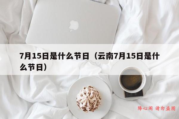 7月15日是什么节日（云南7月15日是什么节日）