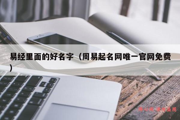 易经里面的好名字（周易起名网唯一官网免费）