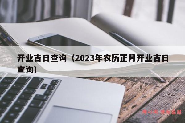 开业吉日查询（2023年农历正月开业吉日查询）