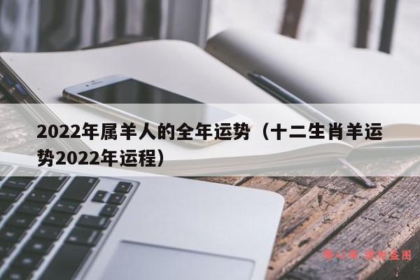 2022年属羊人的全年运势（十二生肖羊运势2022年运程）