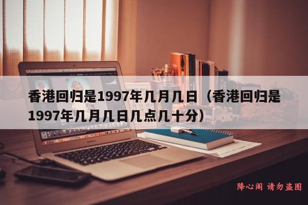 香港回归是1997年几月几日（香港回归是1997年几月几日几点几十分）