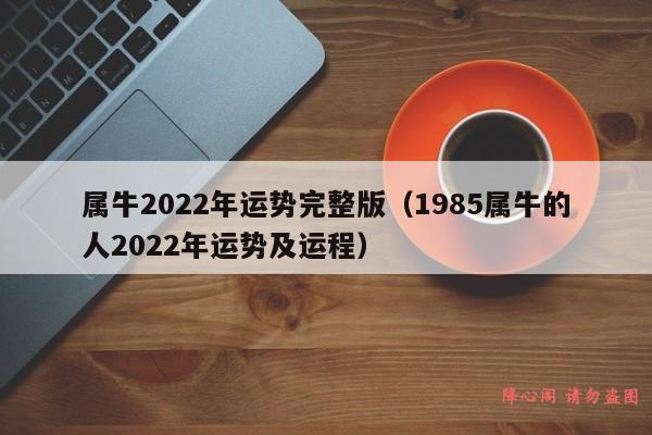 属牛2022年运势完整版（1985属牛的人2022年运势及运程）