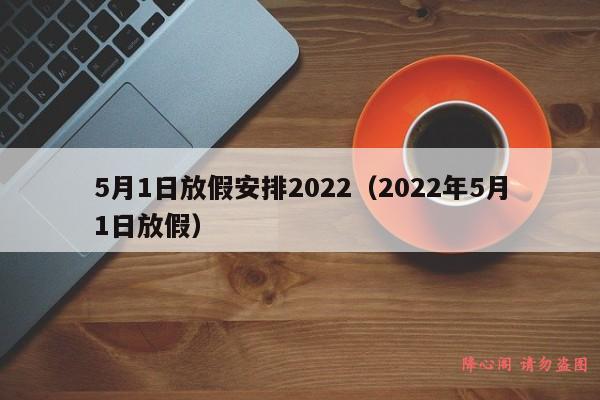 5月1日放假安排2022（2022年5月1日放假）