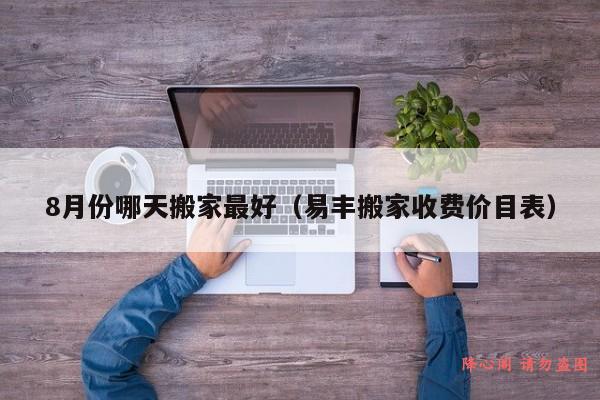 8月份哪天搬家最好（易丰搬家收费价目表）