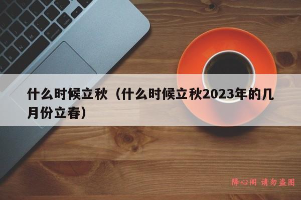 什么时候立秋（什么时候立秋2023年的几月份立春）