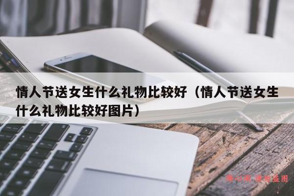 情人节送女生什么礼物比较好（情人节送女生什么礼物比较好图片）