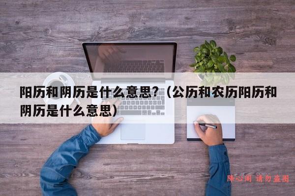 阳历和阴历是什么意思?（公历和农历阳历和阴历是什么意思）