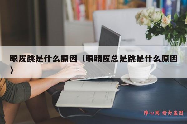 眼皮跳是什么原因（眼睛皮总是跳是什么原因）