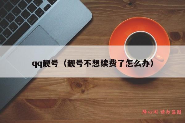 qq靓号（靓号不想续费了怎么办）