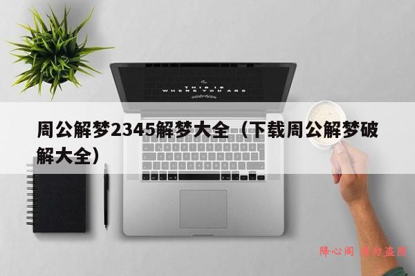 周公解梦2345解梦大全（下载周公解梦破解大全）