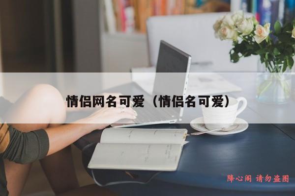 情侣网名可爱（情侣名可爱）