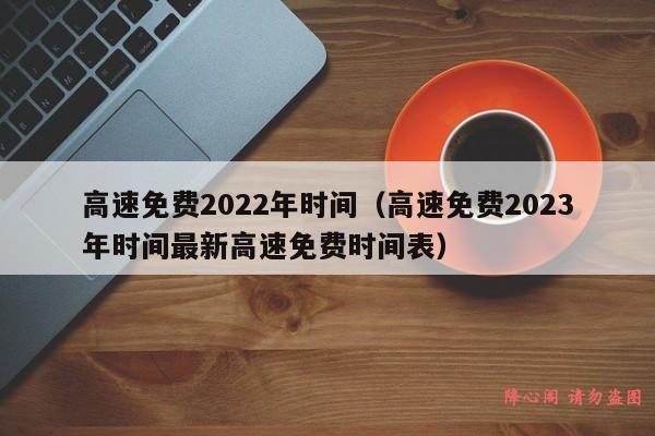 高速免费2022年时间（高速免费2023年时间最新高速免费时间表）