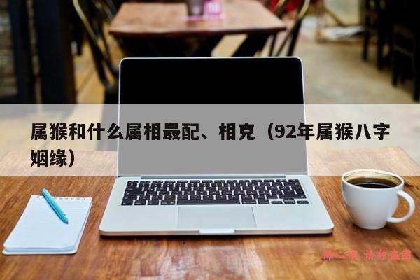 属猴和什么属相最配、相克（92年属猴八字姻缘）