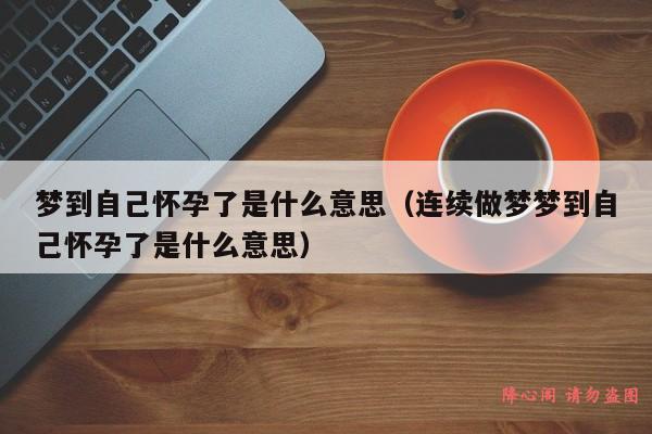 梦到自己怀孕了是什么意思（连续做梦梦到自己怀孕了是什么意思）