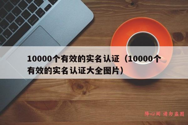 10000个有效的实名认证（10000个有效的实名认证大全图片）