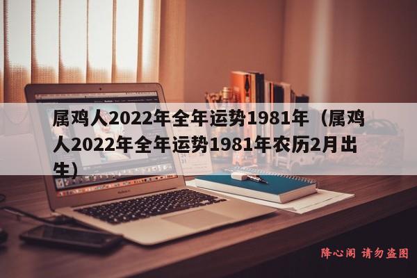 属鸡人2022年全年运势1981年（属鸡人2022年全年运势1981年农历2月出生）