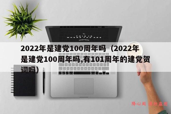 2022年是建党100周年吗（2022年是建党100周年吗,有101周年的建党贺词吗）