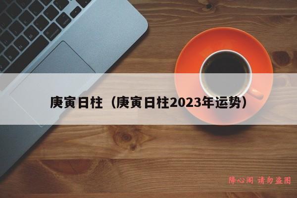 庚寅日柱（庚寅日柱2023年运势）