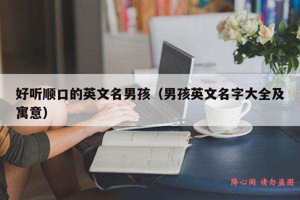 好听顺口的英文名男孩（男孩英文名字大全及寓意）