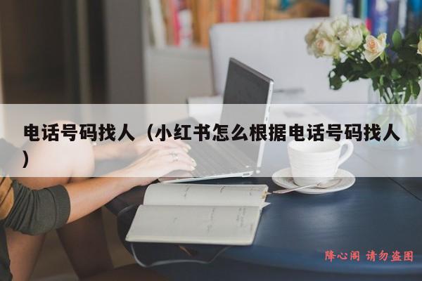 电话号码找人（小红书怎么根据电话号码找人）