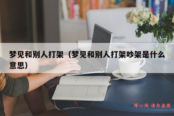 梦见和别人打架（梦见和别人打架吵架是什么意思）