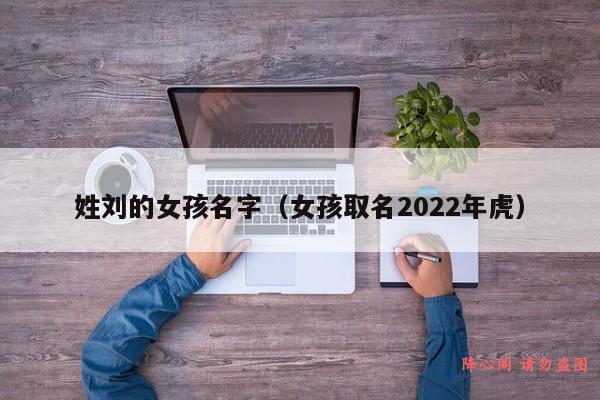 姓刘的女孩名字（女孩取名2022年虎）