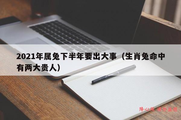 2021年属兔下半年要出大事（生肖兔命中有两大贵人）