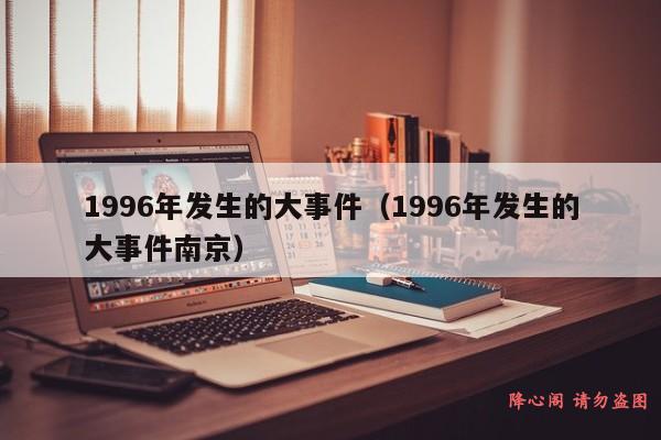 1996年发生的大事件（1996年发生的大事件南京）