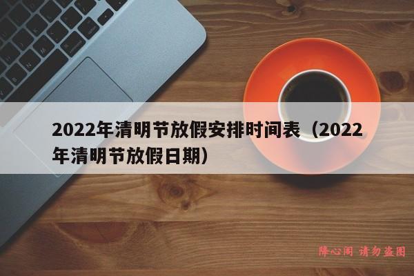 2022年清明节放假安排时间表（2022年清明节放假日期）