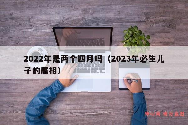 2022年是两个四月吗（2023年必生儿子的属相）