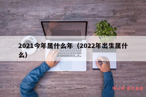 2021今年属什么年（2022年出生属什么）