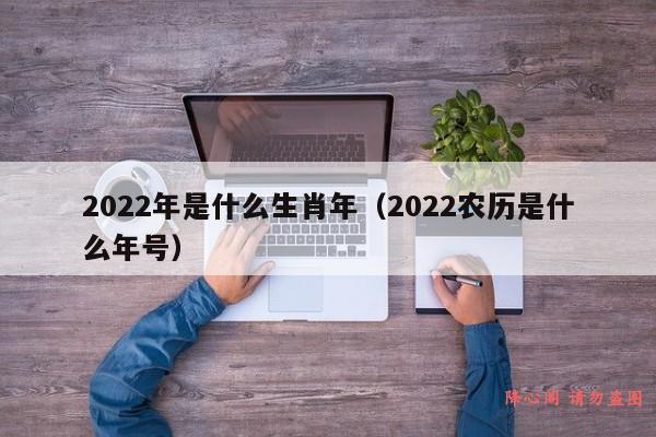 2022年是什么生肖年（2022农历是什么年号）