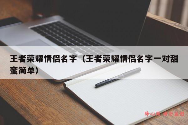 王者荣耀情侣名字（王者荣耀情侣名字一对甜蜜简单）