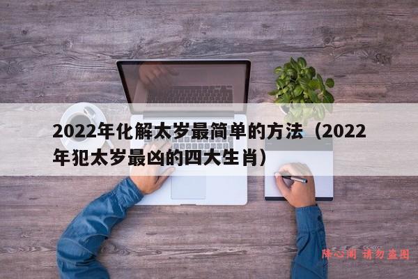 2022年化解太岁最简单的方法（2022年犯太岁最凶的四大生肖）