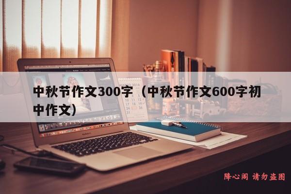 中秋节作文300字（中秋节作文600字初中作文）