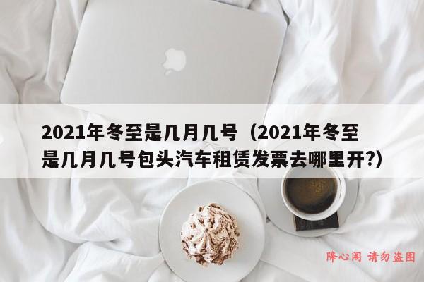 2021年冬至是几月几号（2021年冬至是几月几号包头汽车租赁发票去哪里开?）