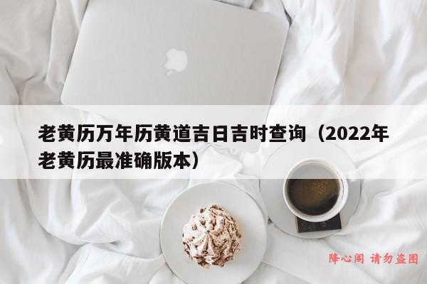 老黄历万年历黄道吉日吉时查询（2022年老黄历最准确版本）