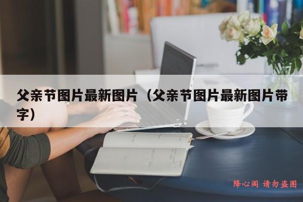 父亲节图片最新图片（父亲节图片最新图片带字）