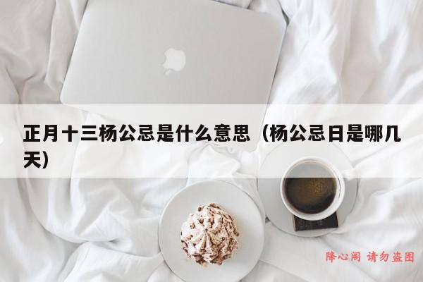 正月十三杨公忌是什么意思（杨公忌日是哪几天）