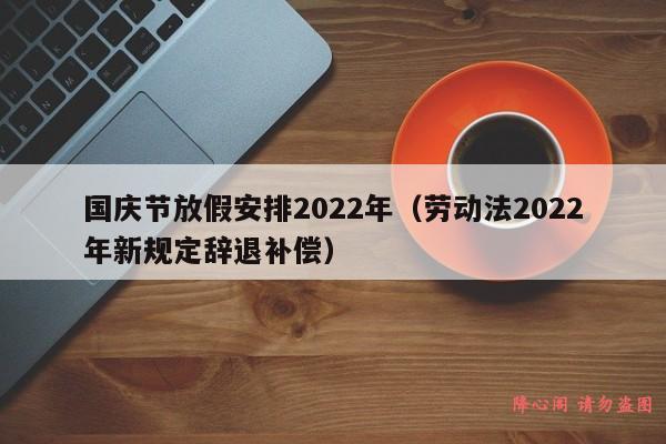 国庆节放假安排2022年（劳动法2022年新规定辞退补偿）