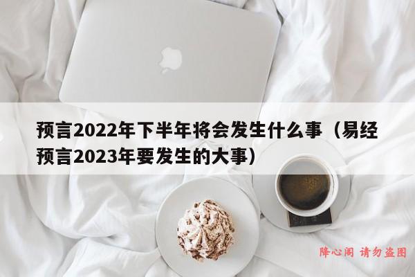 预言2022年下半年将会发生什么事（易经预言2023年要发生的大事）