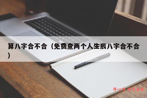 算八字合不合（免费查两个人生辰八字合不合）