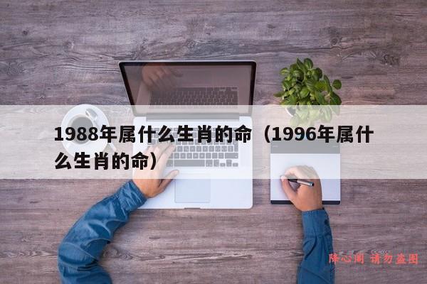 1988年属什么生肖的命（1996年属什么生肖的命）