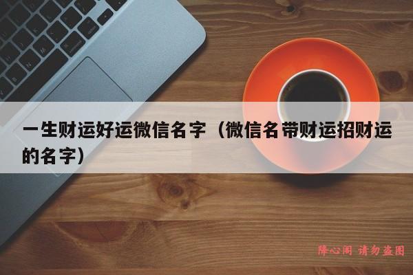 一生财运好运微信名字（微信名带财运招财运的名字）