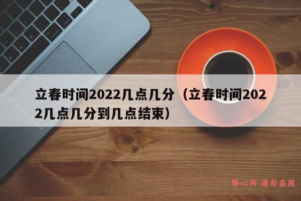 立春时间2022几点几分（立春时间2022几点几分到几点结束）